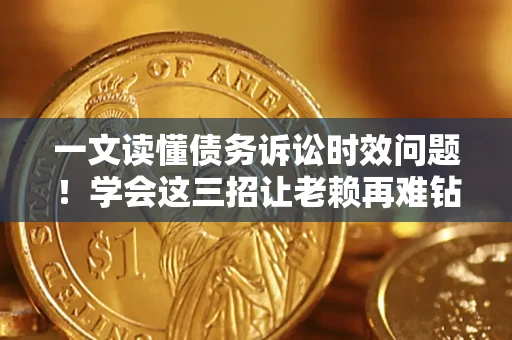 济南一文读懂债务诉讼时效问题！学会这三招让老赖再难钻空子