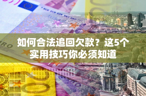 济南如何合法追回欠款？这5个实用技巧你必须知道