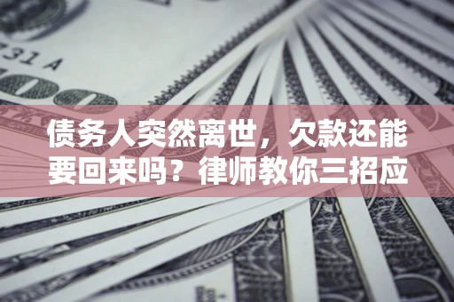 济南债务人突然离世，欠款还能要回来吗？律师教你三招应对