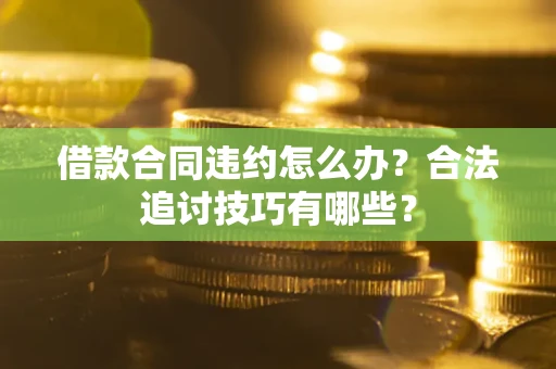 济南借款合同违约怎么办？合法追讨技巧有哪些？