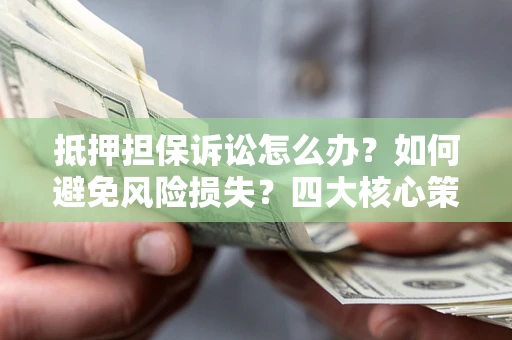 济南抵押担保诉讼怎么办？如何避免风险损失？四大核心策略全解读