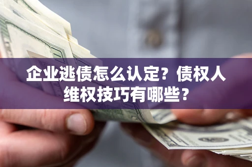 济南企业逃债怎么认定？债权人维权技巧有哪些？