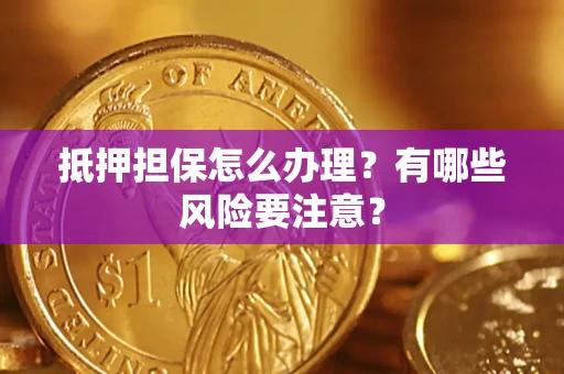 济南抵押担保怎么办理？有哪些风险要注意？