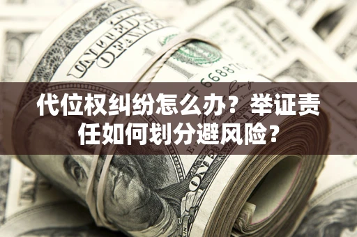 济南代位权纠纷怎么办？举证责任如何划分避风险？
