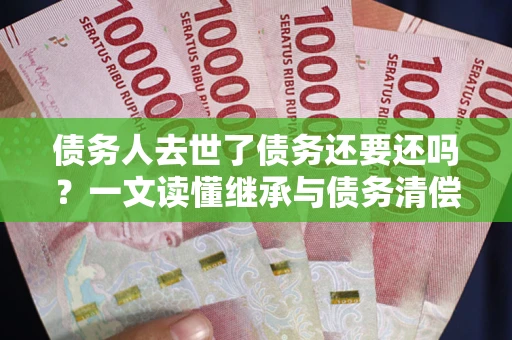 济南债务人去世了债务还要还吗？一文读懂继承与债务清偿