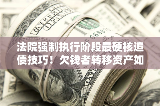 济南法院强制执行阶段最硬核追债技巧！欠钱者转移资产如何破解？