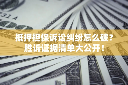 济南抵押担保诉讼纠纷怎么破？胜诉证据清单大公开！