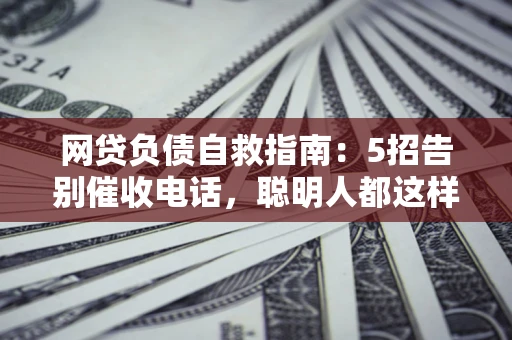 济南网贷负债自救指南：5招告别催收电话，聪明人都这样做