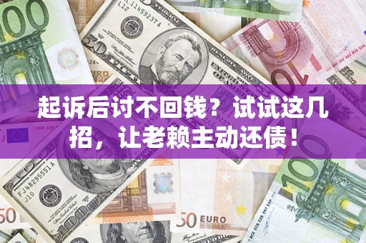 济南起诉后讨不回钱？试试这几招，让老赖主动还债！
