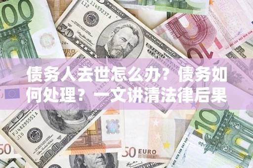 济南债务人去世怎么办？债务如何处理？一文讲清法律后果