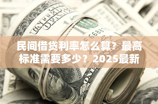 济南民间借贷利率怎么算？最高标准需要多少？2025最新避坑指南
