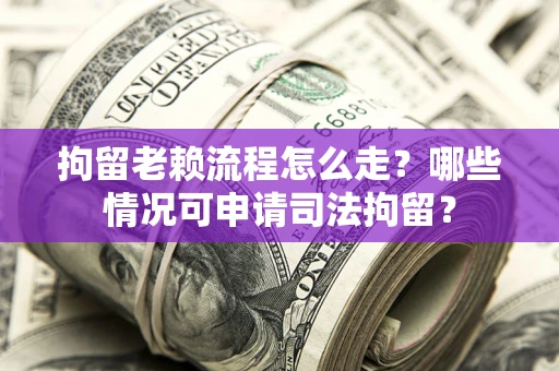济南拘留老赖流程怎么走？哪些情况可申请司法拘留？