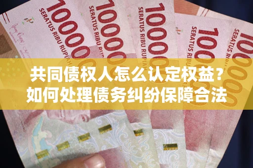 济南共同债权人怎么认定权益？如何处理债务纠纷保障合法权益？
