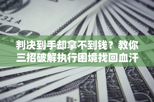 济南判决到手却拿不到钱？教你三招破解执行困境找回血汗钱