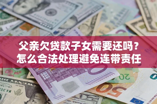 济南父亲欠贷款子女需要还吗？怎么合法处理避免连带责任？
