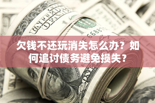 济南欠钱不还玩消失怎么办？如何追讨债务避免损失？