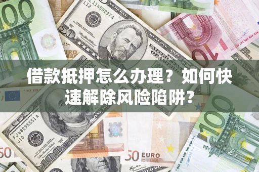 济南借款抵押怎么办理？如何快速解除风险陷阱？