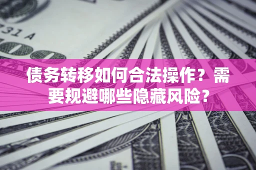 济南债务转移如何合法操作？需要规避哪些隐藏风险？