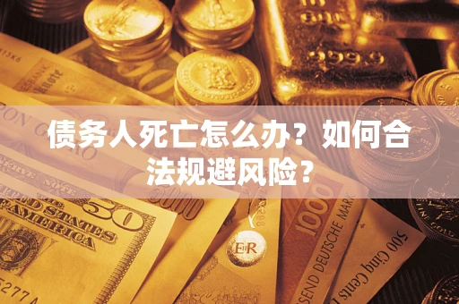 济南债务人死亡怎么办？如何合法规避风险？