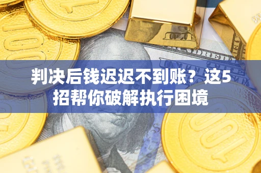 济南判决后钱迟迟不到账？这5招帮你破解执行困境