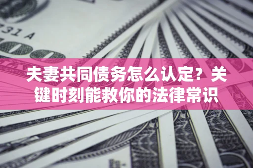 济南夫妻共同债务怎么认定？关键时刻能救你的法律常识