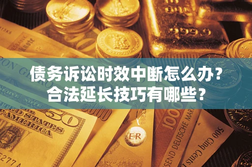 济南债务诉讼时效中断怎么办？合法延长技巧有哪些？
