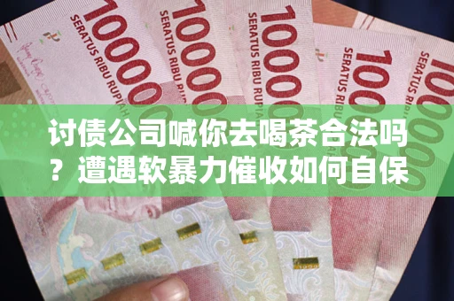 济南讨债公司喊你去喝茶合法吗？遭遇软暴力催收如何自保？
