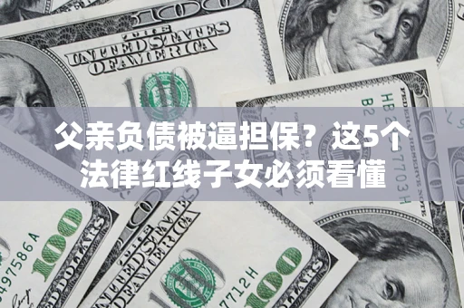 济南父亲负债被逼担保？这5个法律红线子女必须看懂