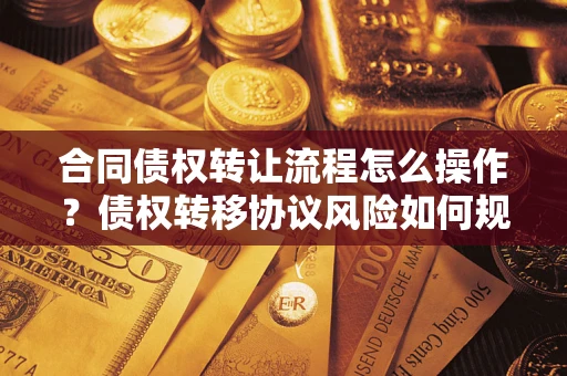 济南合同债权转让流程怎么操作？债权转移协议风险如何规避？