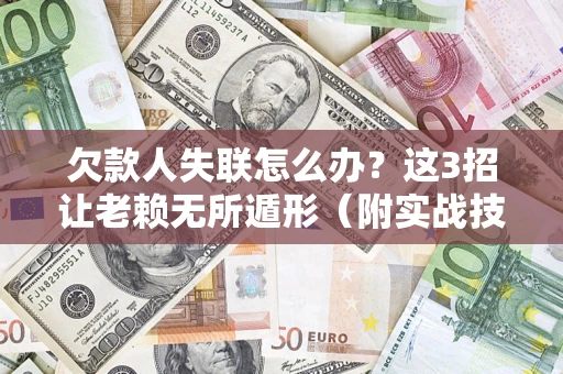 济南欠款人失联怎么办？这3招让老赖无所遁形（附实战技巧）