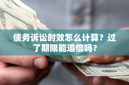 济南债务诉讼时效怎么计算？过了期限能追偿吗？