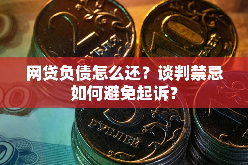 济南网贷负债怎么还？谈判禁忌如何避免起诉？