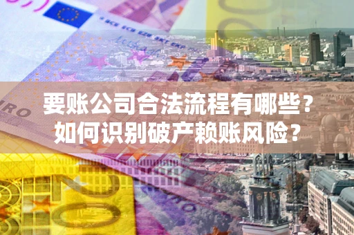 济南要账公司合法流程有哪些？如何识别破产赖账风险？
