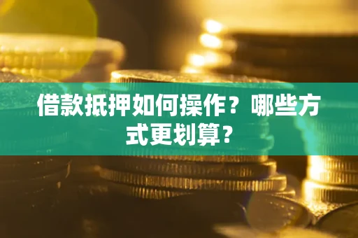 济南借款抵押如何操作？哪些方式更划算？