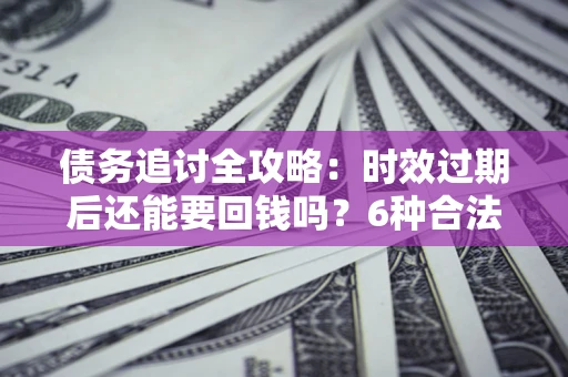 济南债务追讨全攻略：时效过期后还能要回钱吗？6种合法手段助你维权