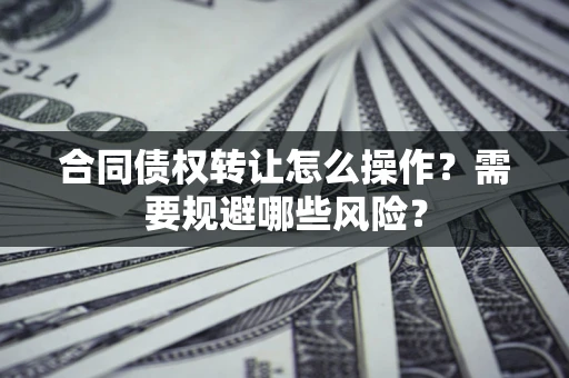 济南合同债权转让怎么操作？需要规避哪些风险？