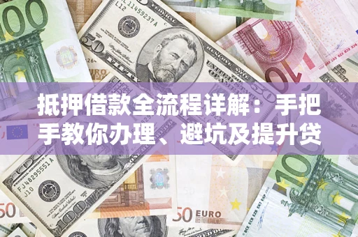 济南抵押借款全流程详解：手把手教你办理、避坑及提升贷款额度