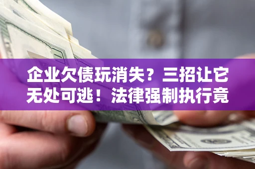 济南企业欠债玩消失？三招让它无处可逃！法律强制执行竟比讨债公司还狠？