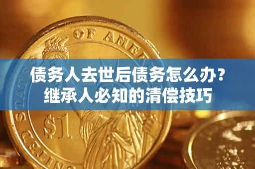 济南债务人去世后债务怎么办？继承人必知的清偿技巧