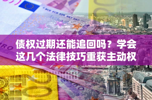 济南债权过期还能追回吗？学会这几个法律技巧重获主动权