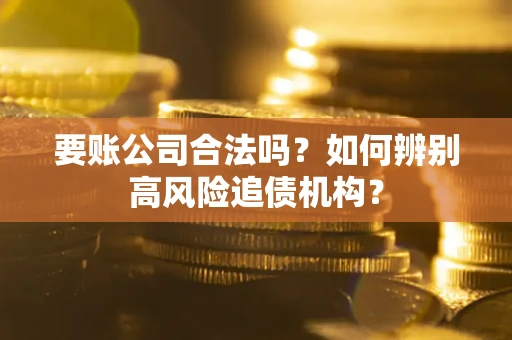 济南要账公司合法吗？如何辨别高风险追债机构？