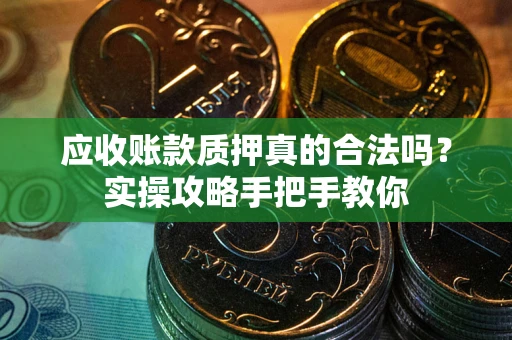济南应收账款质押真的合法吗？实操攻略手把手教你