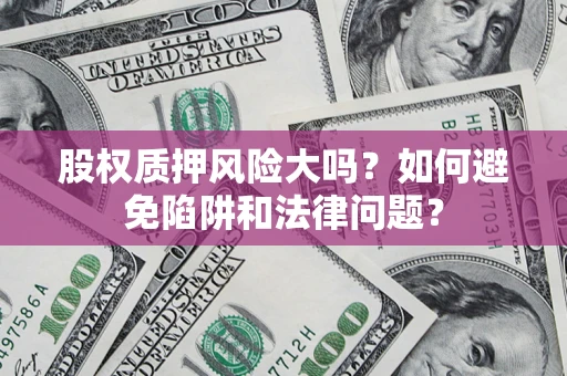 济南股权质押风险大吗？如何避免陷阱和法律问题？