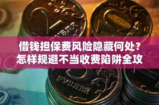 济南借钱担保费风险隐藏何处？怎样规避不当收费陷阱全攻略！
