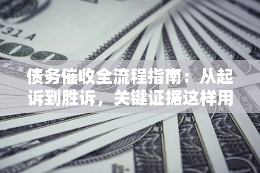 济南债务催收全流程指南：从起诉到胜诉，关键证据这样用