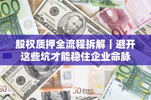 济南股权质押全流程拆解｜避开这些坑才能稳住企业命脉