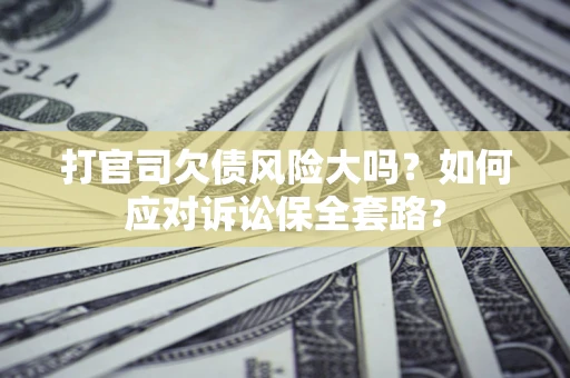 济南打官司欠债风险大吗？如何应对诉讼保全套路？