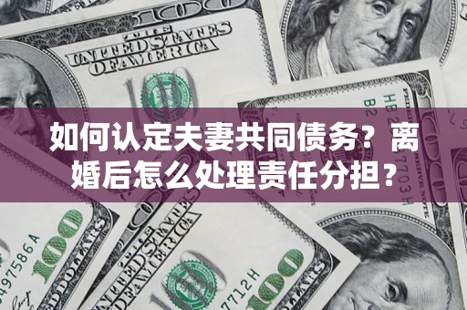 济南如何认定夫妻共同债务？离婚后怎么处理责任分担？