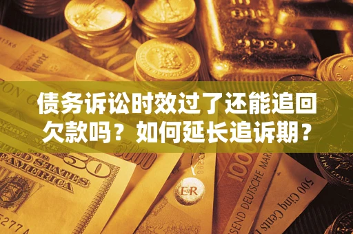 济南债务诉讼时效过了还能追回欠款吗？如何延长追诉期？