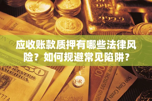 济南应收账款质押有哪些法律风险？如何规避常见陷阱？